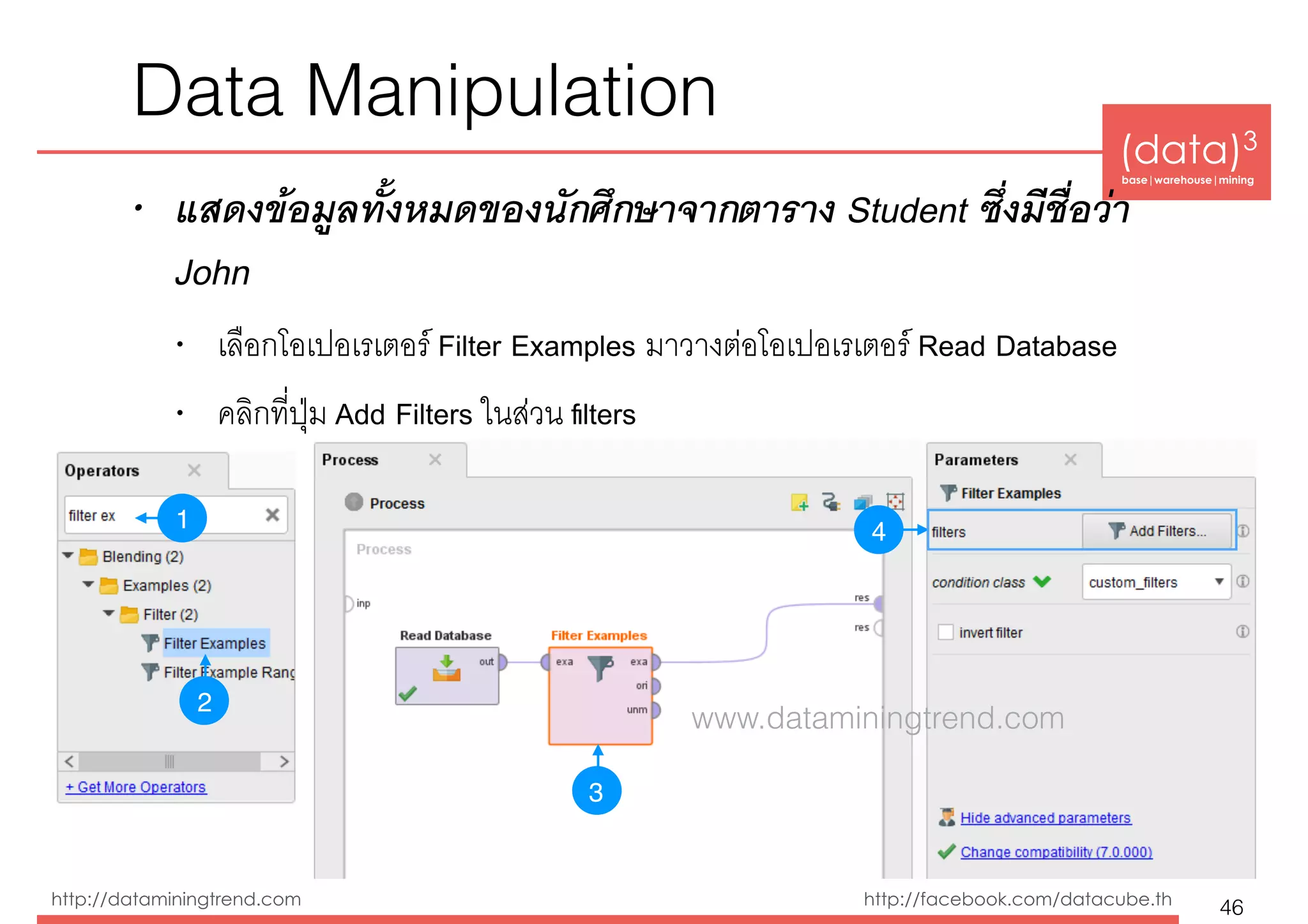 (data)3 
base|warehouse|mining
http://dataminingtrend.com http://facebook.com/datacube.th
Data Manipulation
• แสดงข้อมูลทั้งหมดของนักศึกษาจากตาราง Student ซึ่งมีชื่อว่า
John
• เลือกโอเปอเรเตอร์ Filter Examples มาวางต่อโอเปอเรเตอร์ Read Database
• คลิกที่ปุ่ม Add Filters ในส่วน ﬁlters
46
1
3
4
2
www.dataminingtrend.com
 