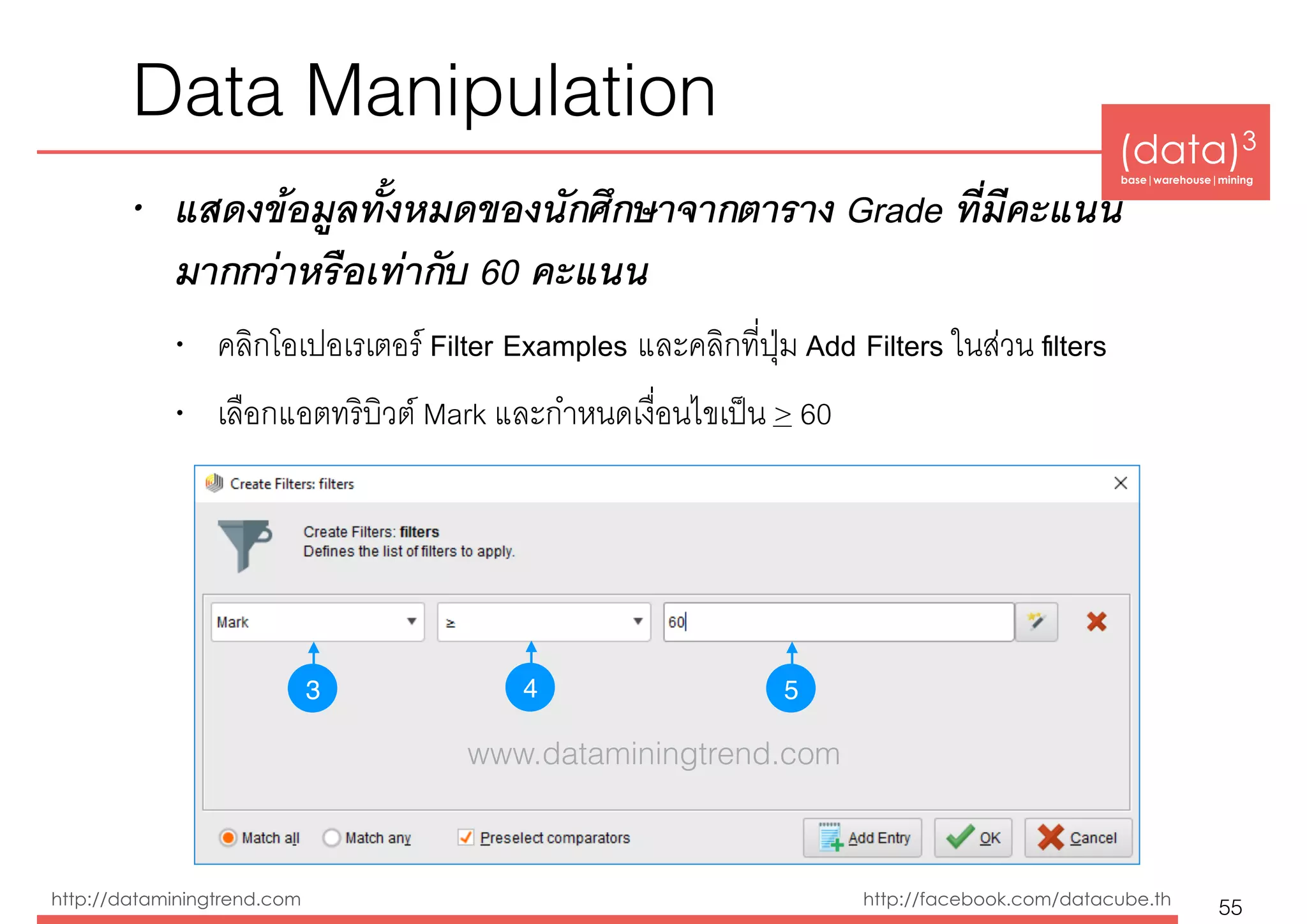 (data)3 
base|warehouse|mining
http://dataminingtrend.com http://facebook.com/datacube.th
• แสดงข้อมูลทั้งหมดของนักศึกษาจากตาราง Grade ที่มีคะแนน
มากกว่าหรือเท่ากับ 60 คะแนน
• คลิกโอเปอเรเตอร์ Filter Examples และคลิกที่ปุ่ม Add Filters ในส่วน ﬁlters
• เลือกแอตทริบิวต์ Mark และกำหนดเงื่อนไขเป็น > 60
Data Manipulation
55
3 54
www.dataminingtrend.com
 