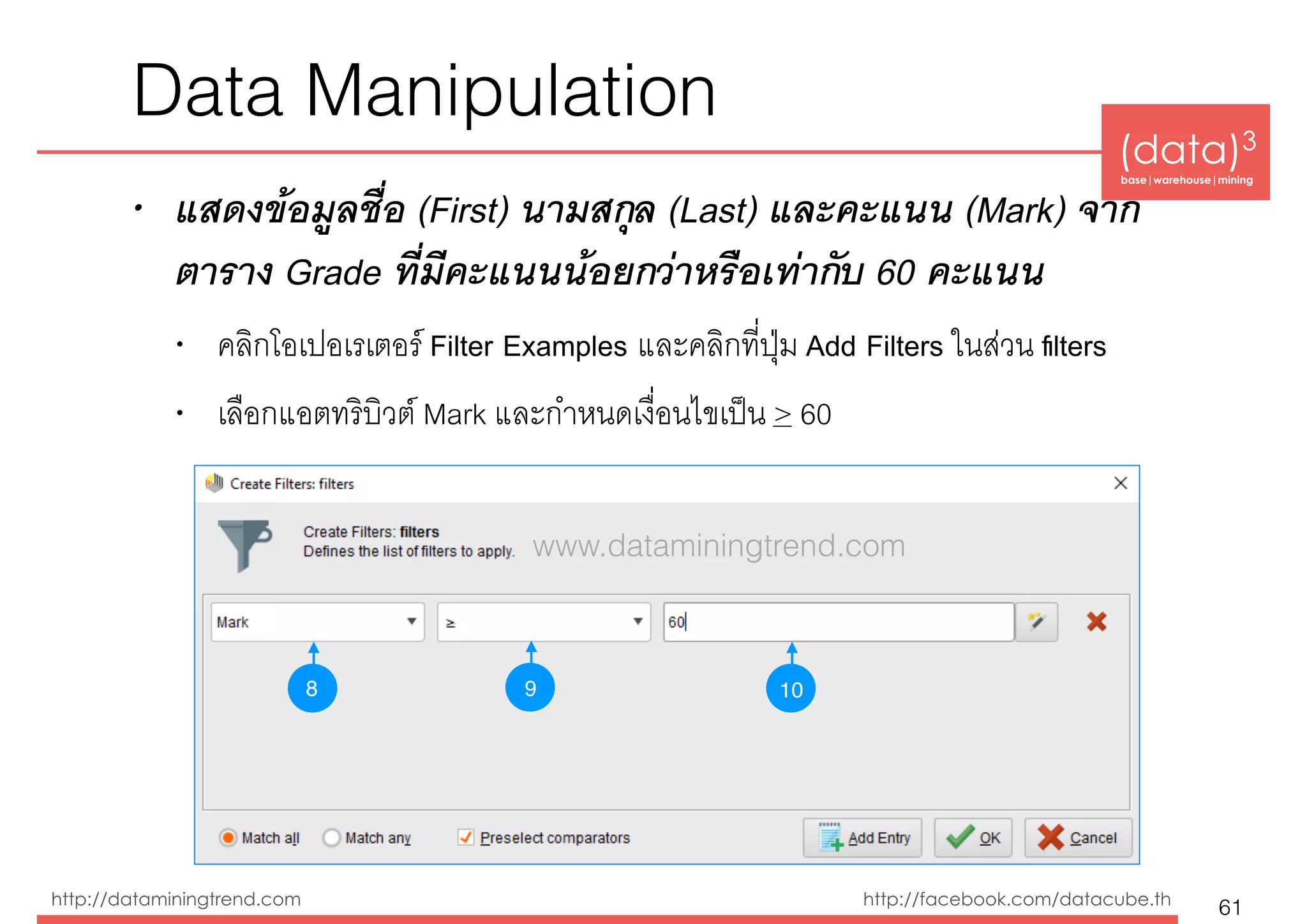 (data)3 
base|warehouse|mining
http://dataminingtrend.com http://facebook.com/datacube.th
• แสดงข้อมูลชื่อ (First) นามสกุล (Last) และคะแนน (Mark) จาก
ตาราง Grade ที่มีคะแนนน้อยกว่าหรือเท่ากับ 60 คะแนน
• คลิกโอเปอเรเตอร์ Filter Examples และคลิกที่ปุ่ม Add Filters ในส่วน ﬁlters
• เลือกแอตทริบิวต์ Mark และกำหนดเงื่อนไขเป็น > 60
Data Manipulation
61
8 109
www.dataminingtrend.com
 