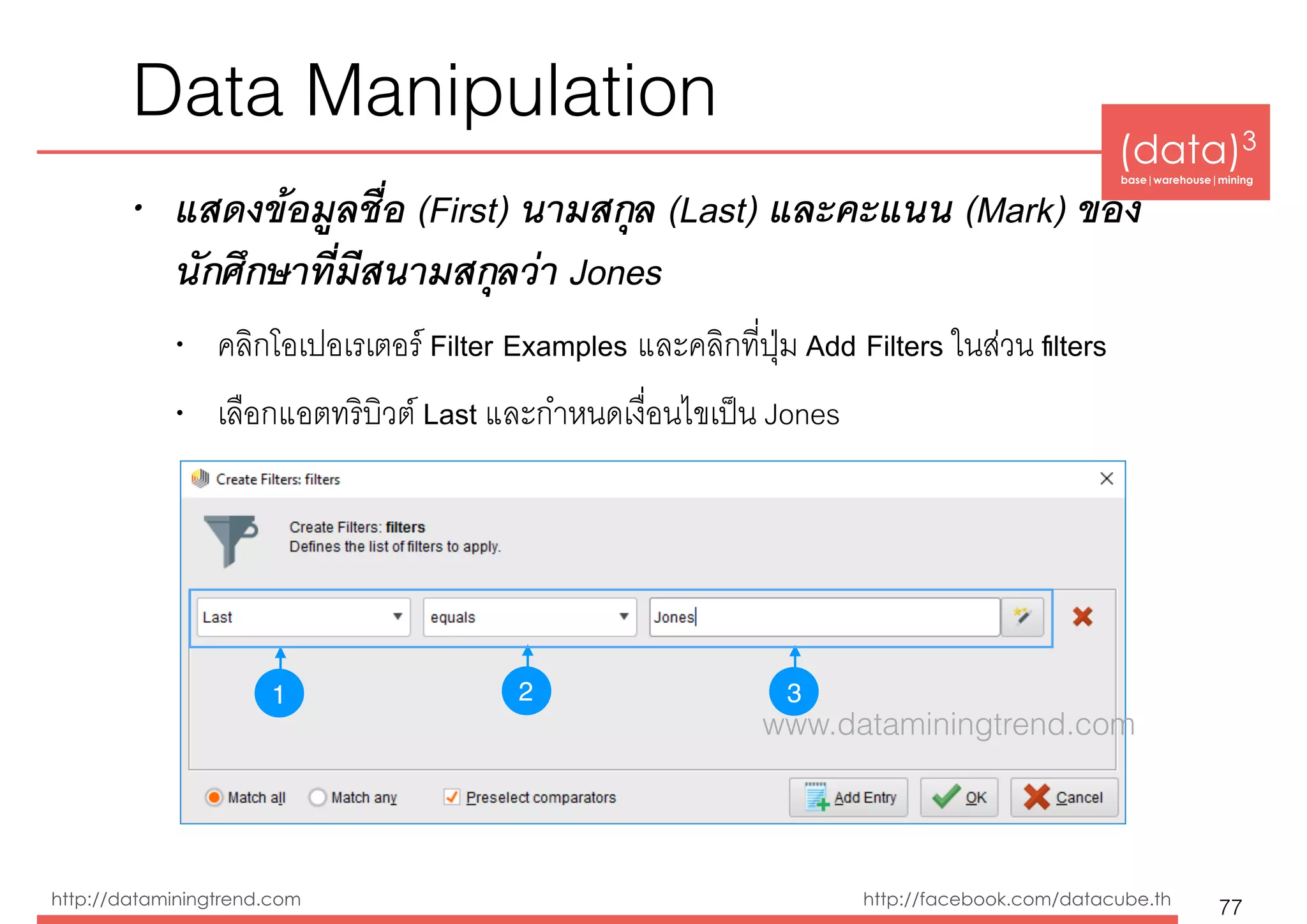 (data)3 
base|warehouse|mining
http://dataminingtrend.com http://facebook.com/datacube.th
• แสดงข้อมูลชื่อ (First) นามสกุล (Last) และคะแนน (Mark) ของ
นักศึกษาที่มีสนามสกุลว่า Jones
• คลิกโอเปอเรเตอร์ Filter Examples และคลิกที่ปุ่ม Add Filters ในส่วน ﬁlters
• เลือกแอตทริบิวต์ Last และกำหนดเงื่อนไขเป็น Jones
Data Manipulation
77
1 32
www.dataminingtrend.com
 