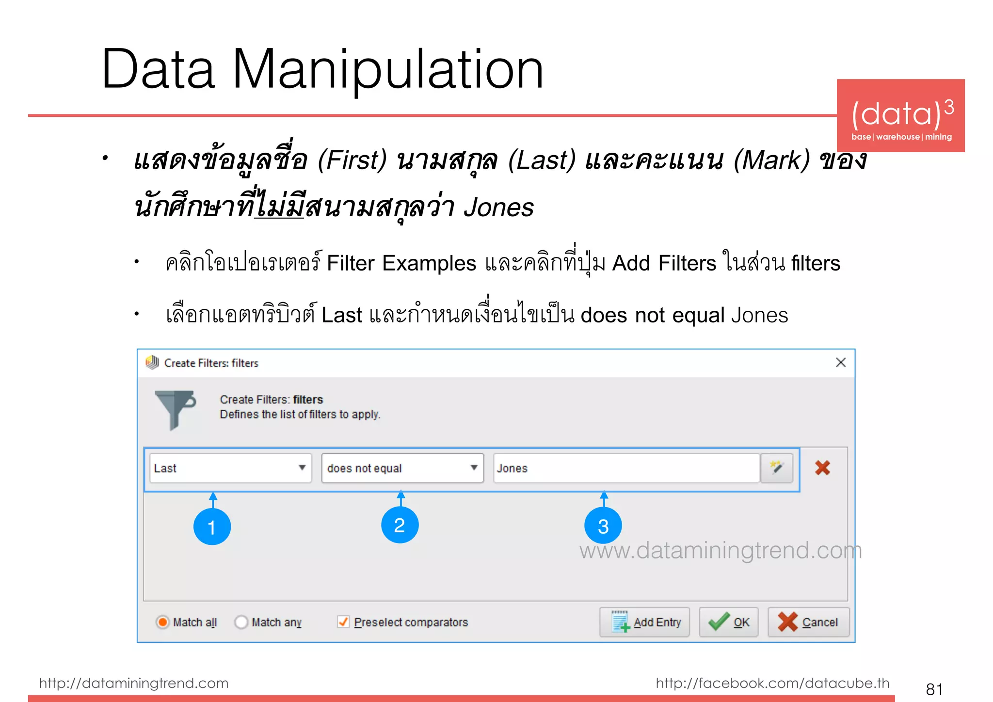 (data)3 
base|warehouse|mining
http://dataminingtrend.com http://facebook.com/datacube.th
• แสดงข้อมูลชื่อ (First) นามสกุล (Last) และคะแนน (Mark) ของ
นักศึกษาที่ไม่มีสนามสกุลว่า Jones
• คลิกโอเปอเรเตอร์ Filter Examples และคลิกที่ปุ่ม Add Filters ในส่วน ﬁlters
• เลือกแอตทริบิวต์ Last และกำหนดเงื่อนไขเป็น does not equal Jones
Data Manipulation
81
1 32
www.dataminingtrend.com
 