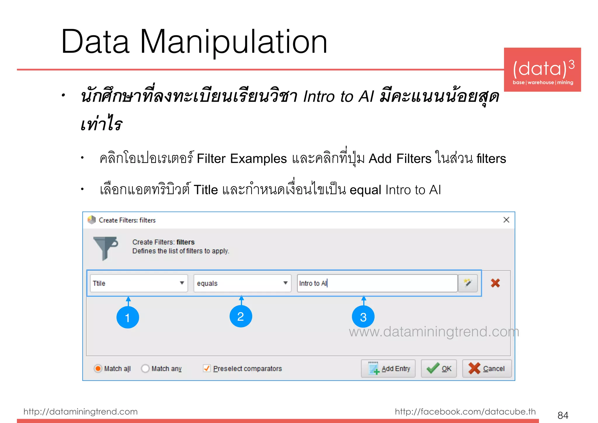 (data)3 
base|warehouse|mining
http://dataminingtrend.com http://facebook.com/datacube.th
• นักศึกษาที่ลงทะเบียนเรียนวิชา Intro to AI มีคะแนนน้อยสุด
เท่าไร
• คลิกโอเปอเรเตอร์ Filter Examples และคลิกที่ปุ่ม Add Filters ในส่วน ﬁlters
• เลือกแอตทริบิวต์ Title และกำหนดเงื่อนไขเป็น equal Intro to AI
Data Manipulation
84
1 32
www.dataminingtrend.com
 