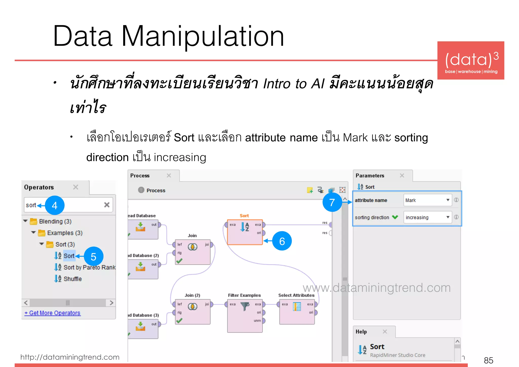 (data)3 
base|warehouse|mining
http://dataminingtrend.com http://facebook.com/datacube.th
Data Manipulation
• นักศึกษาที่ลงทะเบียนเรียนวิชา Intro to AI มีคะแนนน้อยสุด
เท่าไร
• เลือกโอเปอเรเตอร์ Sort และเลือก attribute name เป็น Mark และ sorting
direction เป็น increasing
85
74
5
6
www.dataminingtrend.com
 