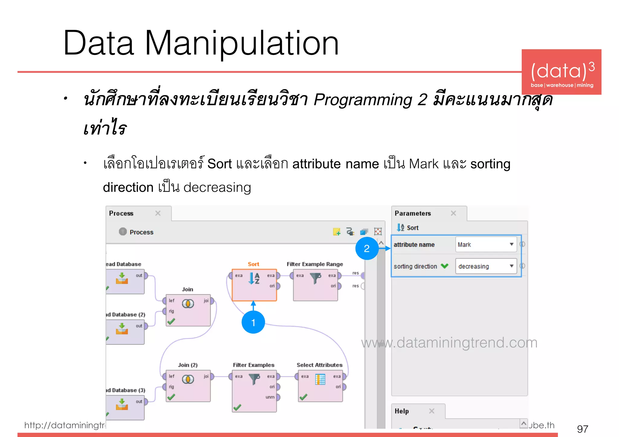 (data)3 
base|warehouse|mining
http://dataminingtrend.com http://facebook.com/datacube.th
Data Manipulation
• นักศึกษาที่ลงทะเบียนเรียนวิชา Programming 2 มีคะแนนมากสุด
เท่าไร
• เลือกโอเปอเรเตอร์ Sort และเลือก attribute name เป็น Mark และ sorting
direction เป็น decreasing
97
2
1
www.dataminingtrend.com
 