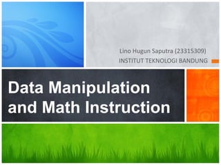 Data Manipulation
and Math Instruction
Lino Hugun Saputra (23315309)
INSTITUT TEKNOLOGI BANDUNG
 