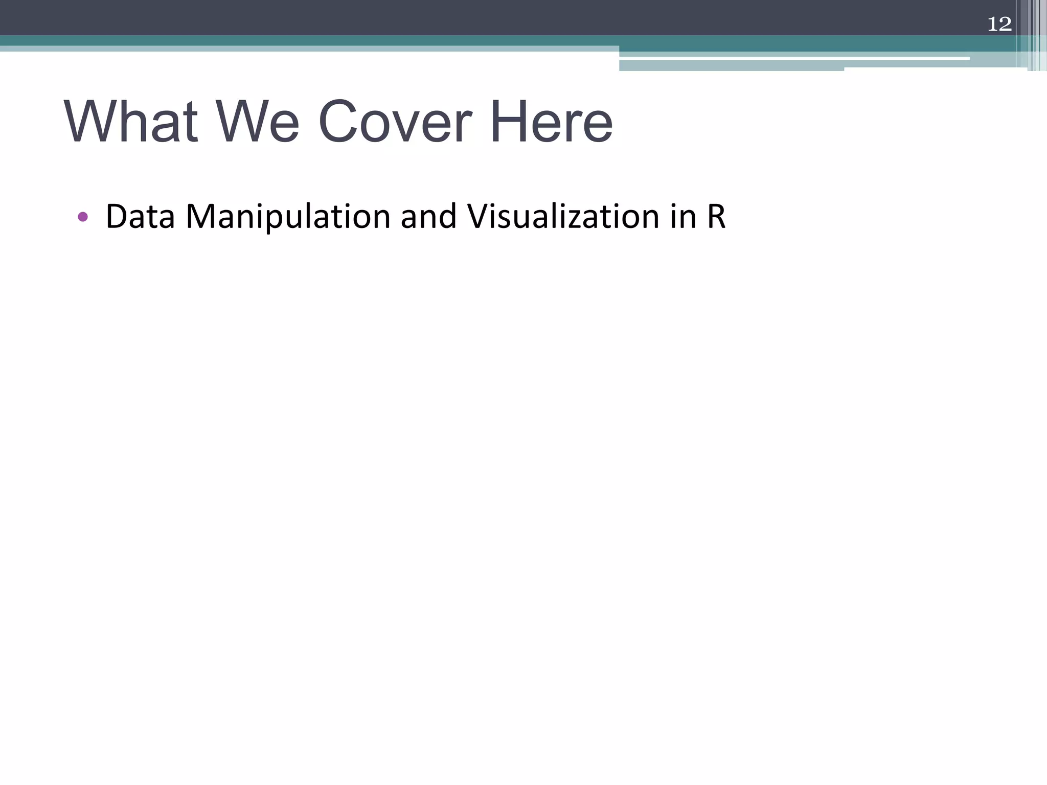 What We Cover Here
• Data Manipulation and Visualization in R
12
 