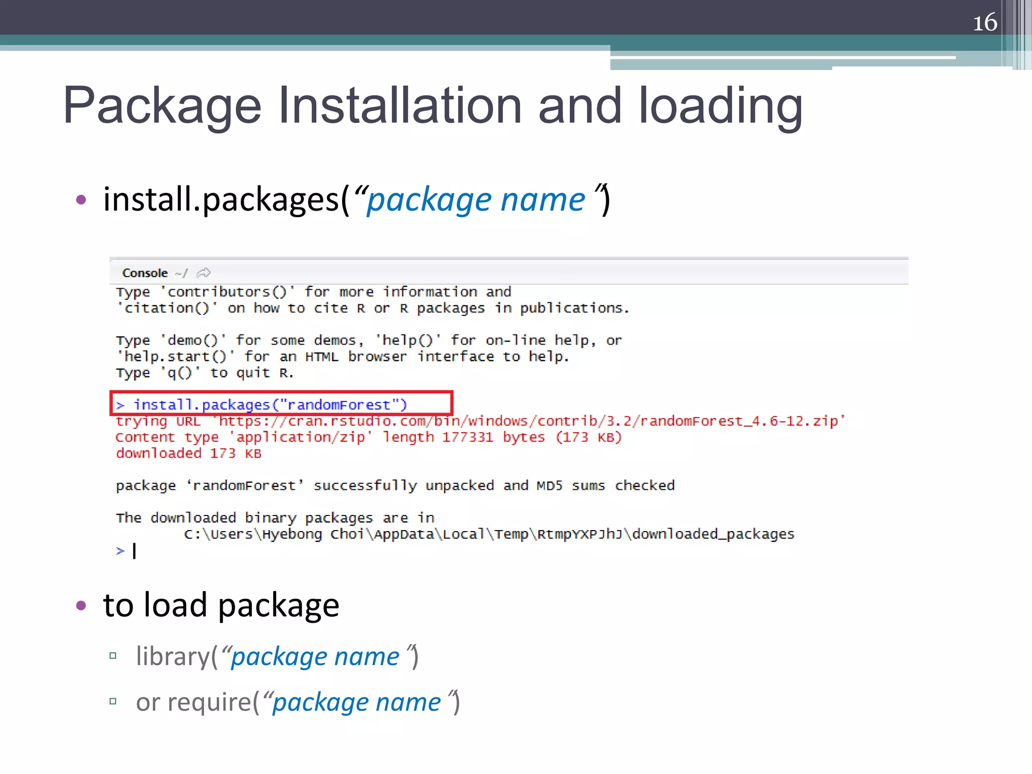 Package Installation and loading
• install.packages(“package name”)
• to load package
▫ library(“package name”)
▫ or require(“package name”)
16
 