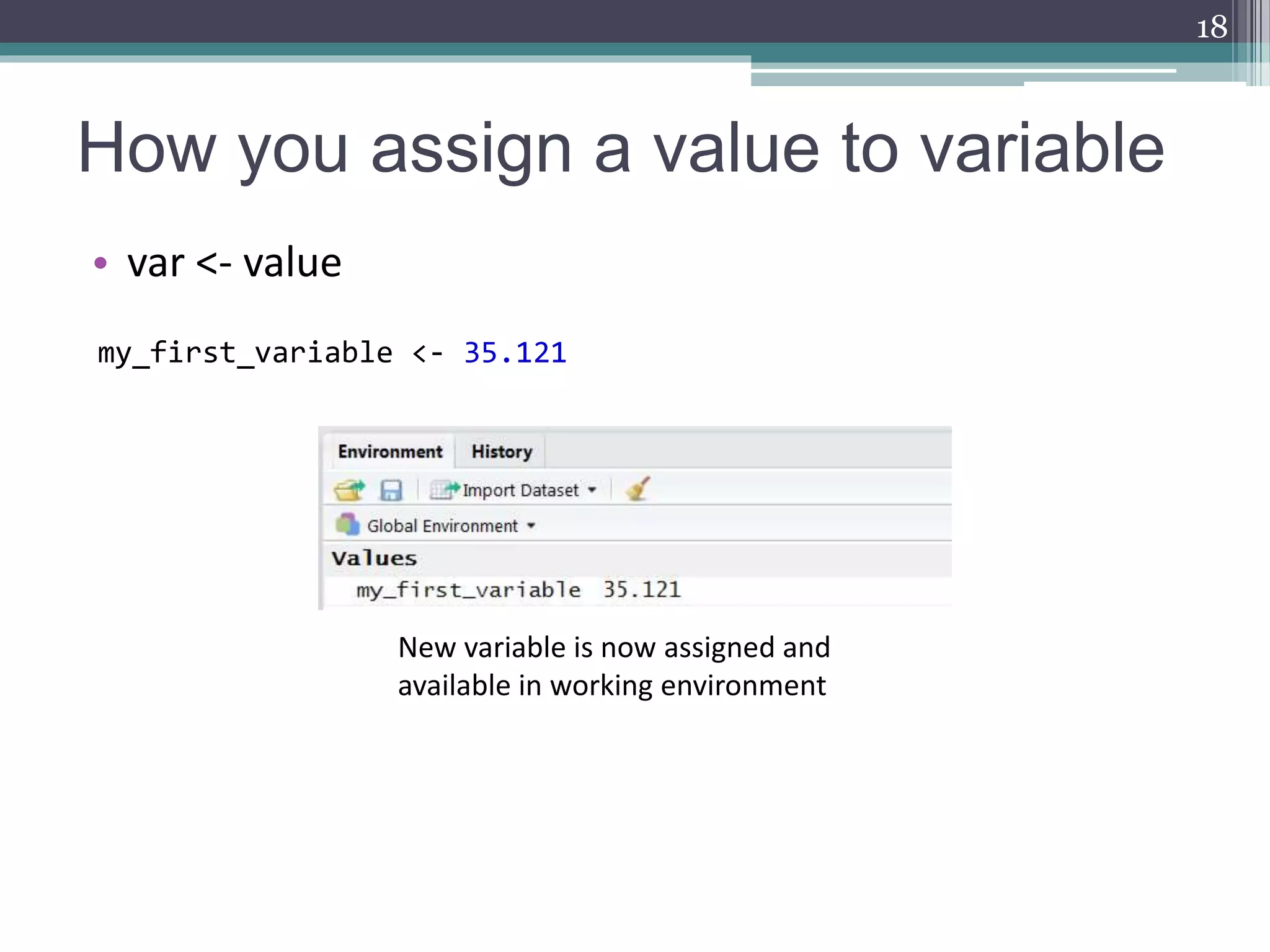 How you assign a value to variable
• var <- value
18
my_first_variable <- 35.121
New variable is now assigned and
available in working environment
 