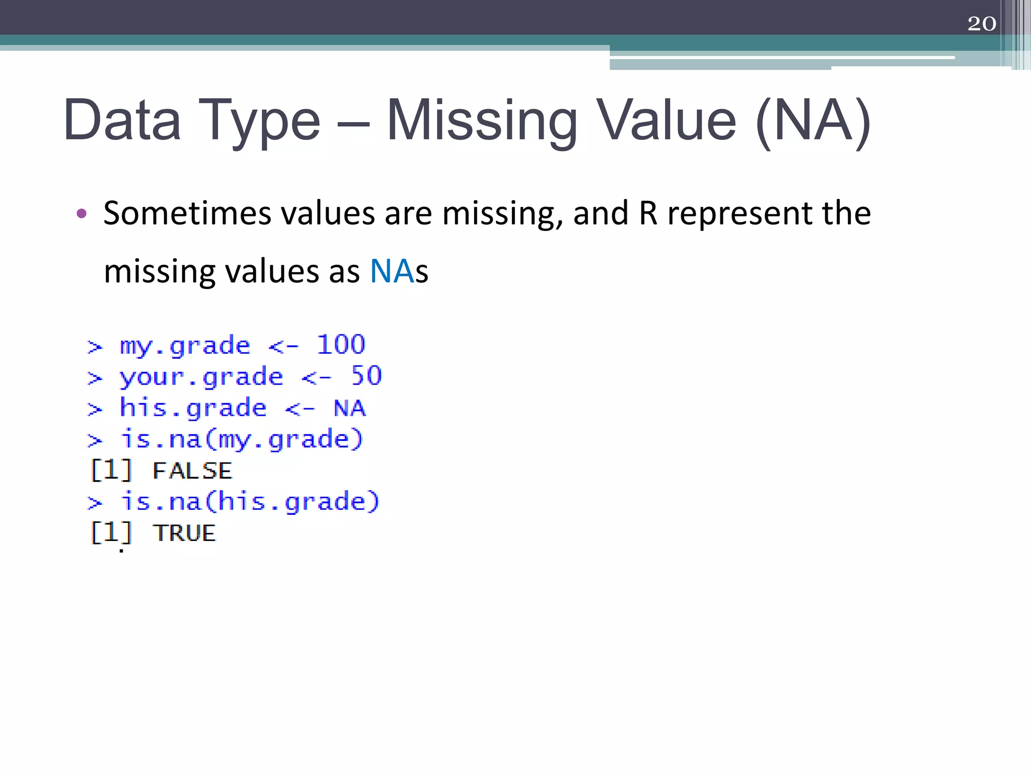 Data Type – Missing Value (NA)
• Sometimes values are missing, and R represent the
missing values as NAs
20
 