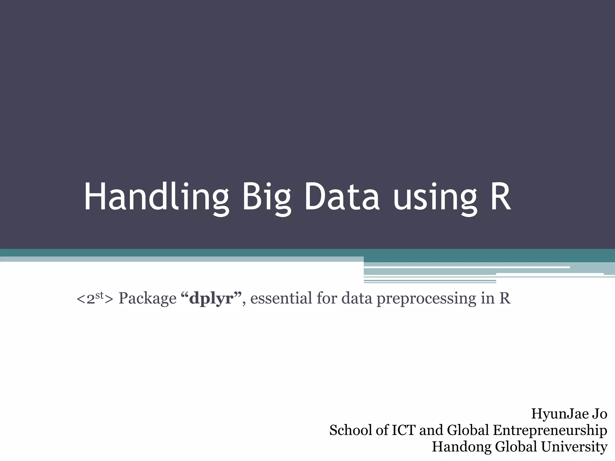 Handling Big Data using R
<2st> Package “dplyr”, essential for data preprocessing in R
36
HyunJae Jo
School of ICT and Global Entrepreneurship
Handong Global University
 