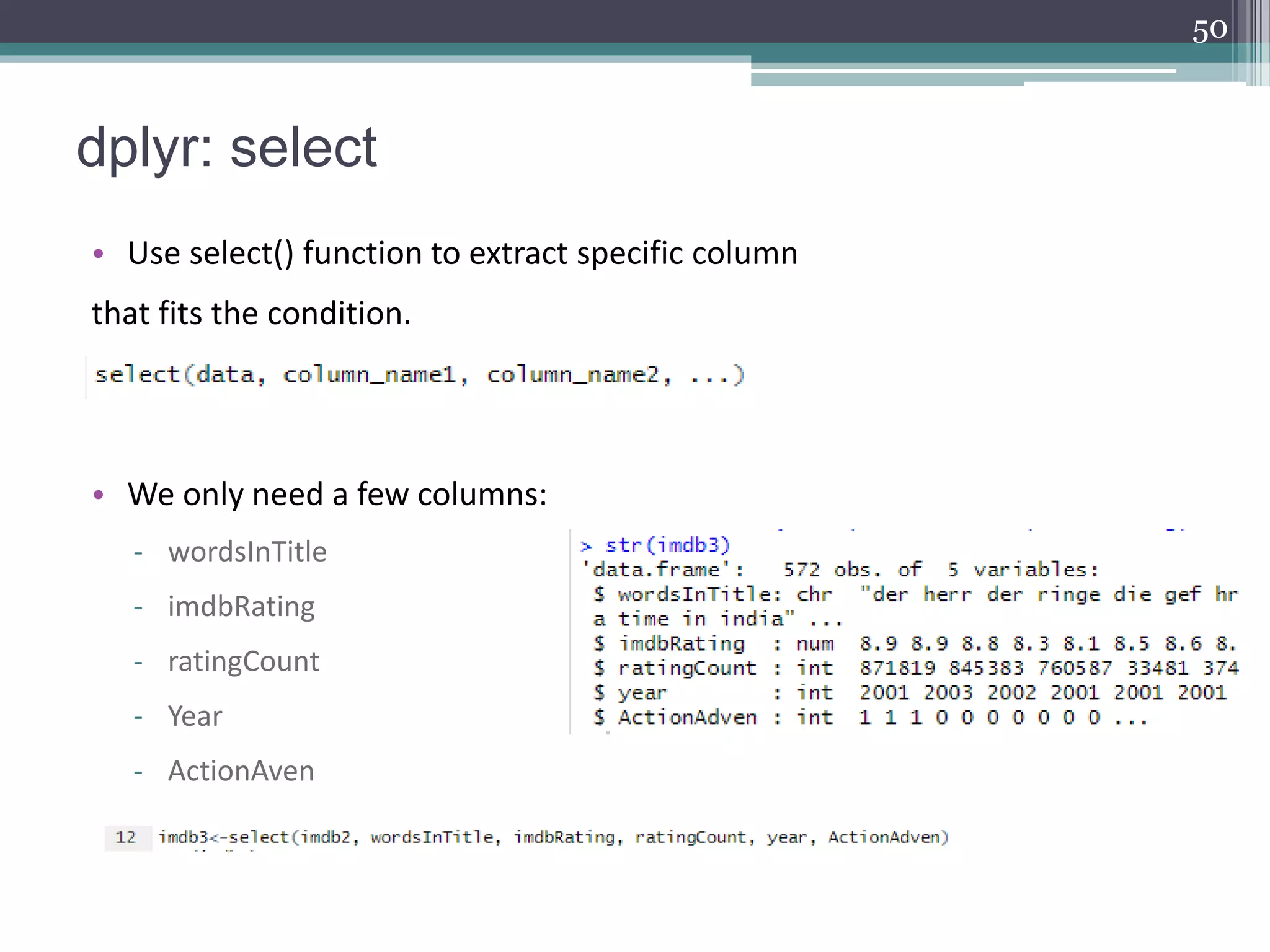 dplyr: select
• Use select() function to extract specific column
that fits the condition.
• We only need a few columns:
- wordsInTitle
- imdbRating
- ratingCount
- Year
- ActionAven
50
 