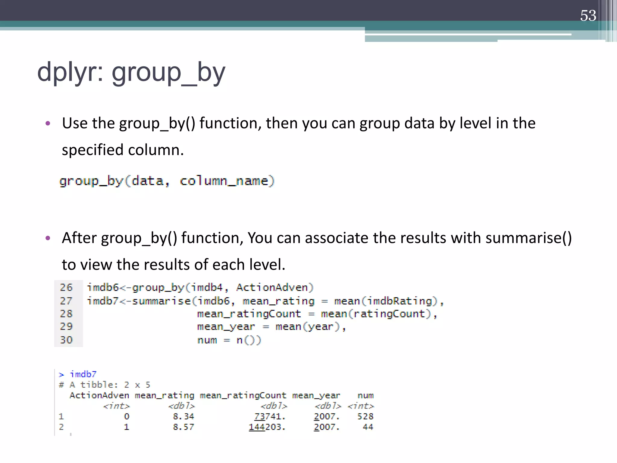 dplyr: group_by
• Use the group_by() function, then you can group data by level in the
specified column.
• After group_by() function, You can associate the results with summarise()
to view the results of each level.
53
 