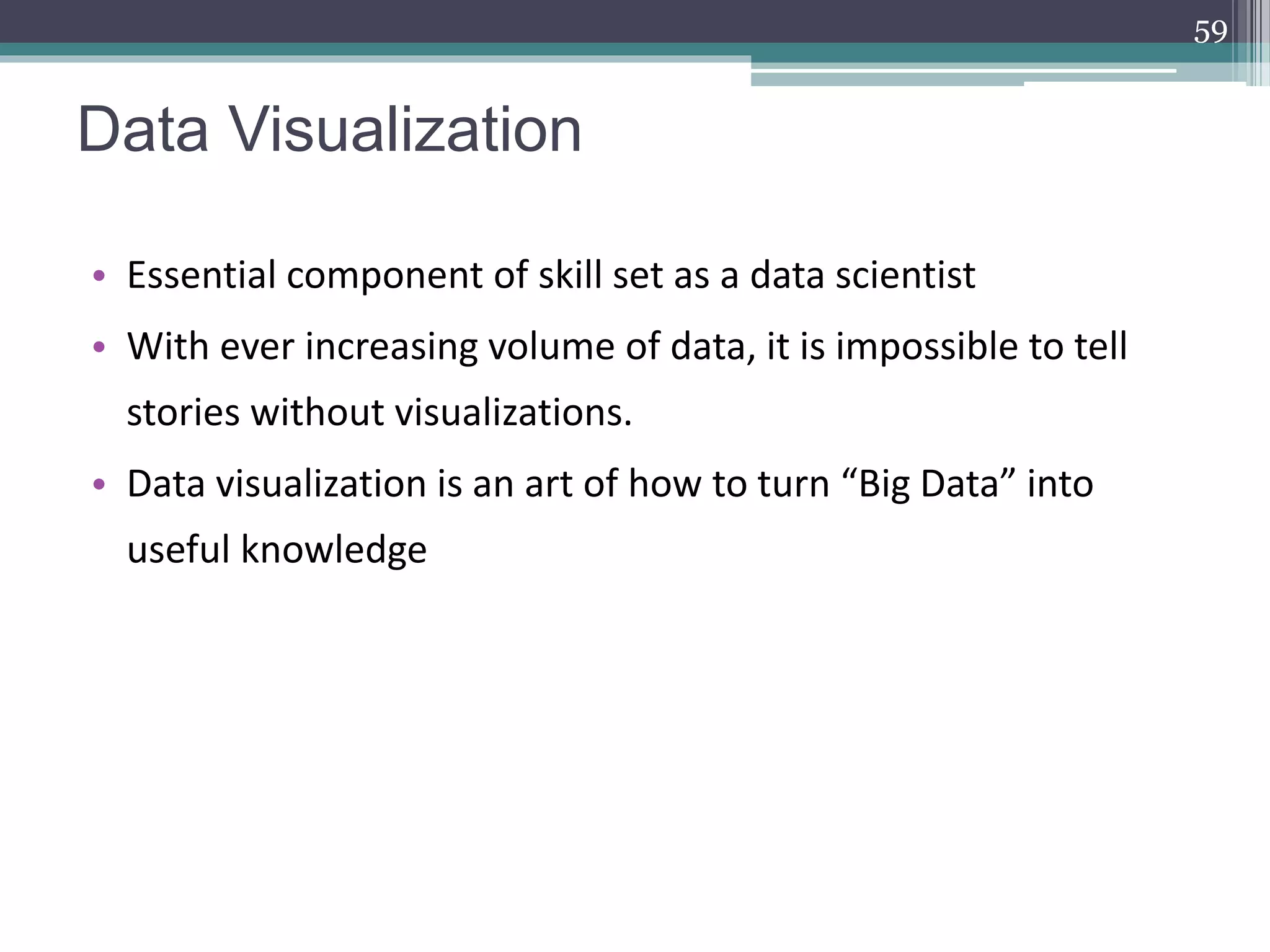Data Visualization
• Essential component of skill set as a data scientist
• With ever increasing volume of data, it is impossible to tell
stories without visualizations.
• Data visualization is an art of how to turn “Big Data” into
useful knowledge
59
 