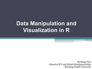 Data Manipulation and
Visualization in R
Hyebong Choi
School of ICT and Global Entrepreneurship
Handong Global University
 