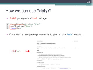 How we can use “dplyr”
• Install packages and load packages.
• If you want to see package manual in R, you can use “help” ...