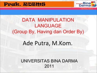 DATA MANIPULATION 
LANGUAGE 
(Group By, Having dan Order By) 
Ade Putra, M.Kom. 
UNIVERSITAS BINA DARMA 
2011 
 