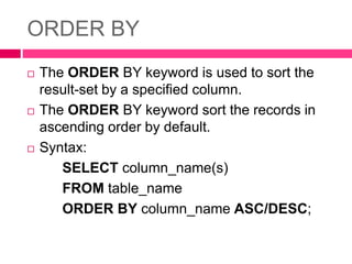ORDER BY
 The ORDER BY keyword is used to sort the
result-set by a specified column.
 The ORDER BY keyword sort the records in
ascending order by default.
 Syntax:
SELECT column_name(s)
FROM table_name
ORDER BY column_name ASC/DESC;
 