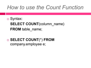 How to use the Count Function
 Syntax:
SELECT COUNT(column_name)
FROM table_name;
 SELECT COUNT(*) FROM
company.employee e;
 