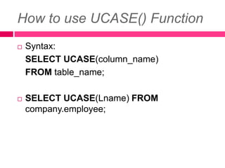 How to use UCASE() Function
 Syntax:
SELECT UCASE(column_name)
FROM table_name;
 SELECT UCASE(Lname) FROM
company.employee;
 