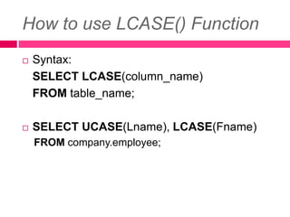 How to use LCASE() Function
 Syntax:
SELECT LCASE(column_name)
FROM table_name;
 SELECT UCASE(Lname), LCASE(Fname)
FROM company.employee;
 