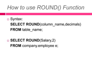 How to use ROUND() Function
 Syntax:
SELECT ROUND(column_name,decimals)
FROM table_name;
 SELECT ROUND(Salary,2)
FROM company.employee e;
 