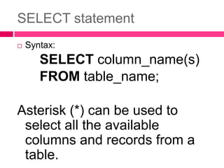 SELECT statement
 Syntax:
SELECT column_name(s)
FROM table_name;
Asterisk (*) can be used to
select all the available
columns and records from a
table.
 