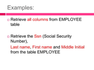 Examples:
 Retrieve all columns from EMPLOYEE
table
 Retrieve the Ssn (Social Security
Number),
Last name, First name and Middle Initial
from the table EMPLOYEE
 