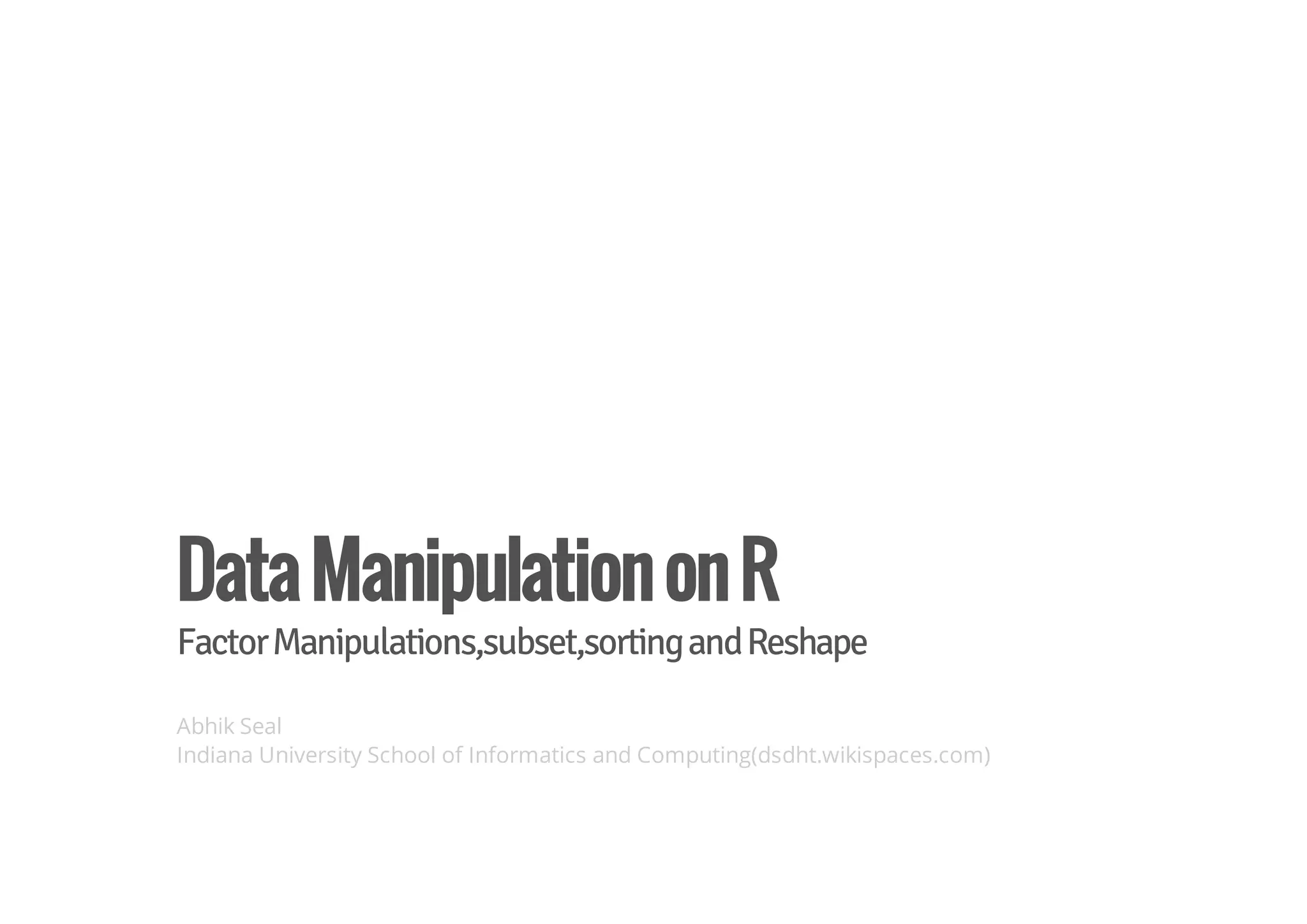 Data Manipulation on R 
Factor Manipulations,subset,sorting and Reshape 
Abhik Seal 
Indiana University School of Informatics and Computing(dsdht.wikispaces.com) 
 