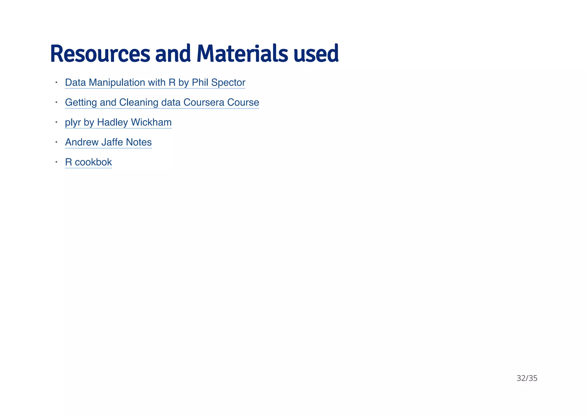 Resources and Materials used 
· 
Data Manipulation with R by Phil Spector 
· 
Getting and Cleaning data Coursera Course 
· 
plyr by Hadley Wickham 
· 
Andrew Jaffe Notes 
· 
R cookbok 
32/35 
