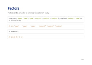 Factors 
Factors can be converted to numericor charactervery easily 
x=factor(c("case","case","case","control","control","control"),levels=c("control","case")) 
as.character(x) 
## [1] "case" "case" "case" "control" "control" "control" 
as.numeric(x) 
## [1] 2 2 2 1 1 1 
13/35 
 