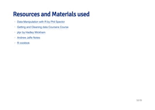 Resources and Materials used 
· 
Data Manipulation with R by Phil Spector 
· 
Getting and Cleaning data Coursera Course 
· 
plyr by Hadley Wickham 
· 
Andrew Jaffe Notes 
· 
R cookbok 
32/35 
