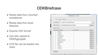 ODKBriefcase
● Reads data from mounted
smartphone
● Reads data from local
directory
● Exports CSV format
● Can also upload...