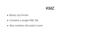 KMZ
● Binary zip format
● Contains a single KML file
● Also contains all custom icons
 