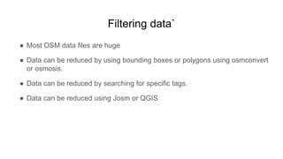 Filtering data`
● Most OSM data files are huge
● Data can be reduced by using bounding boxes or polygons using osmconvert
...