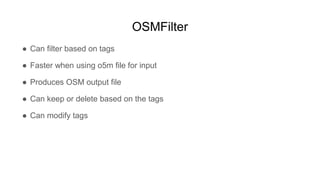 OSMFilter
● Can filter based on tags
● Faster when using o5m file for input
● Produces OSM output file
● Can keep or delet...