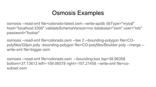Osmosis Examples
osmosis --read-xml file=colorado-latest.osm --write-apidb dbType="mysql"
host="localhost:3306" validateSc...