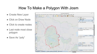 How To Make a Polygon With Josm
● Create New Layer
● Click on Draw Node
● Click to create nodes
● Last node most close
pol...