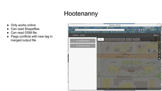 Hootenanny
● Only works online
● Can read Shapefiles
● Can read OSM file
● Flags conflicts with new tag in
merged output f...