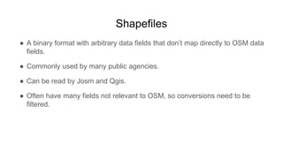 Shapefiles
● A binary format with arbitrary data fields that don’t map directly to OSM data
fields.
● Commonly used by man...