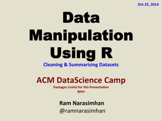 Data 
Manipulation 
Using R 
Cleaning 
& 
Summarizing 
Datasets 
ACM 
DataScience 
Camp 
Packages 
Useful 
for 
this 
Presenta<on 
dplyr 
Ram 
Narasimhan 
@ramnarasimhan 
Oct 
25, 
2014 
 