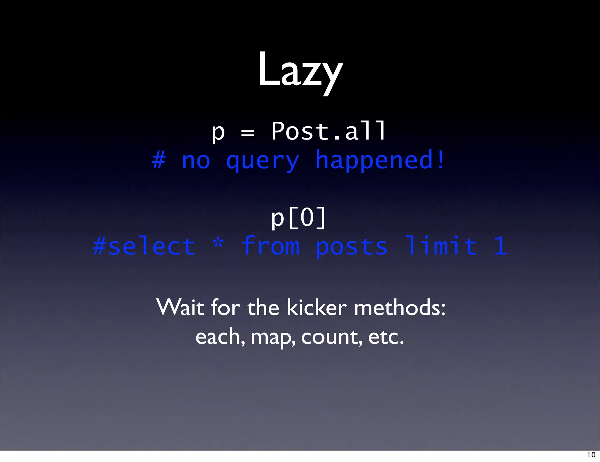 Lazy
p = Post.all
# no query happened!
p[0]
#select * from posts limit 1
Wait for the kicker methods:
each, map, count, etc.
10
 