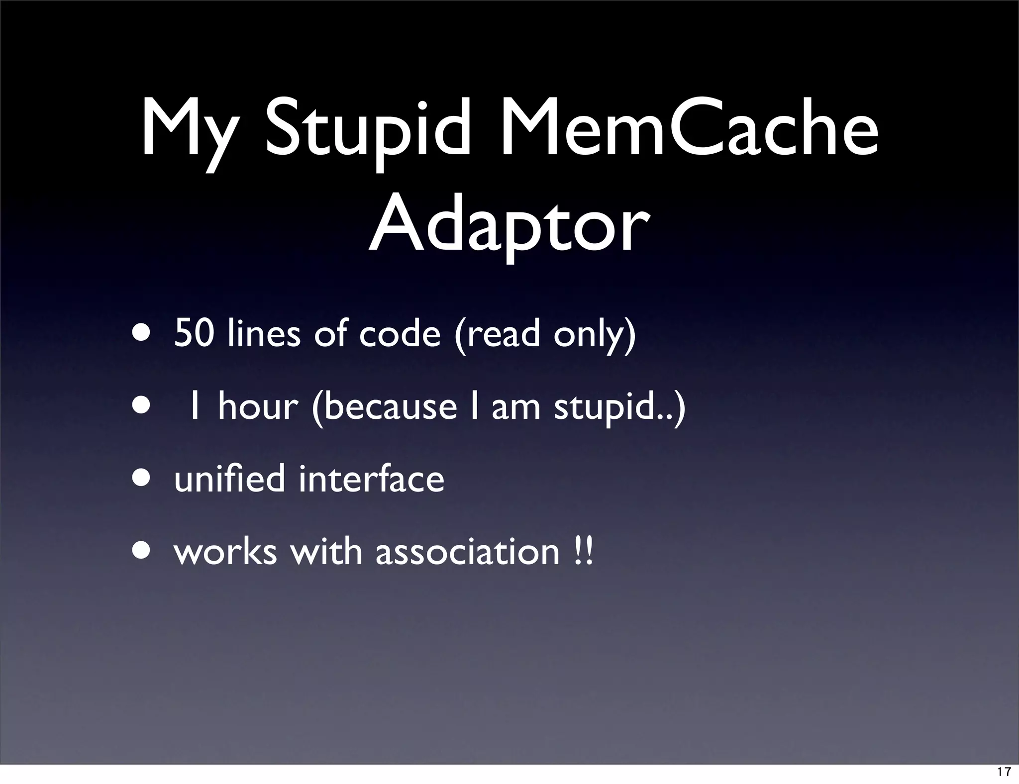 • 50 lines of code (read only)
• 1 hour (because I am stupid..)
• uniﬁed interface
• works with association !!
My Stupid MemCache
Adaptor
17
 