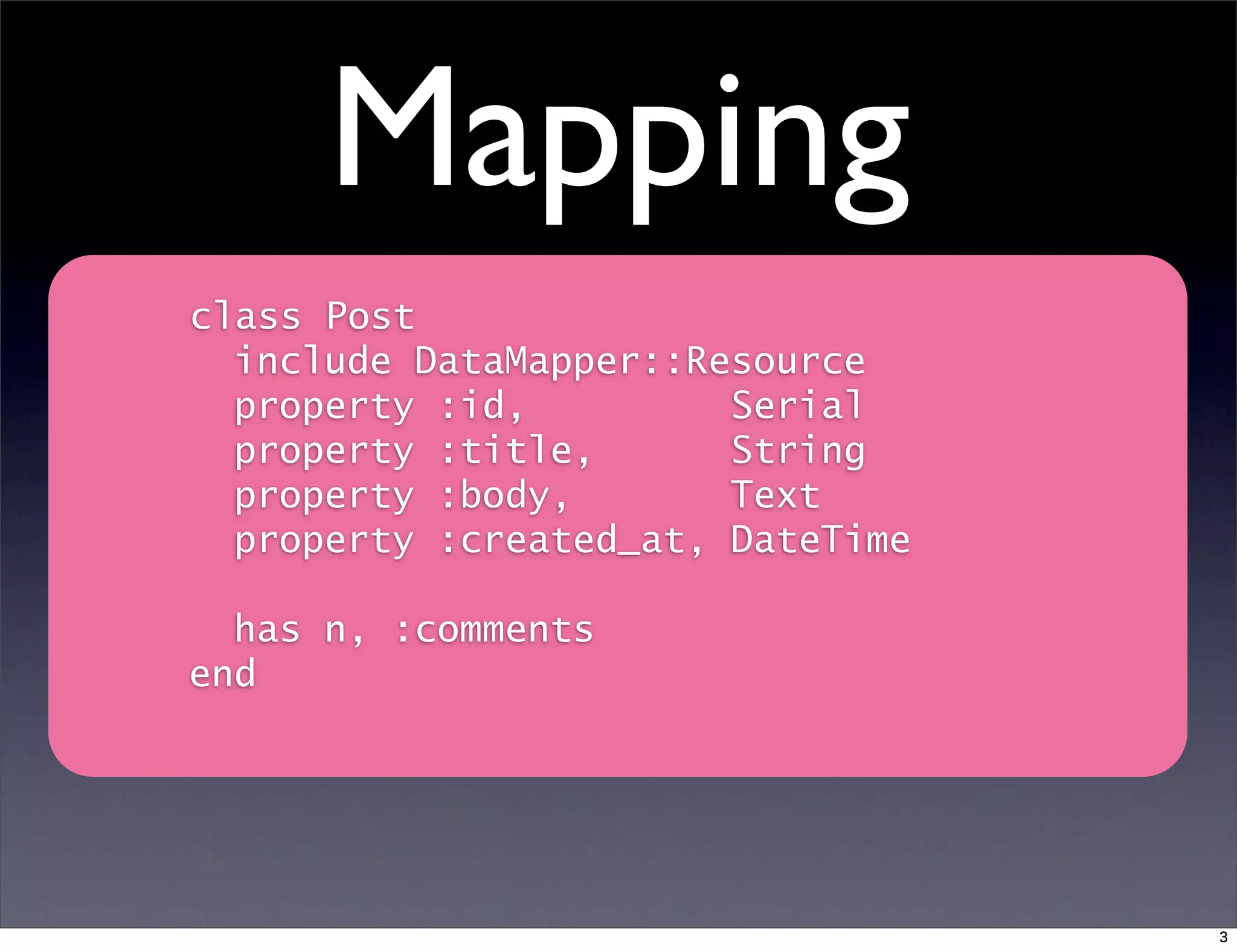 Mapping
class Post
include DataMapper::Resource
property :id, Serial
property :title, String
property :body, Text
property :created_at, DateTime
has n, :comments
end
3
 