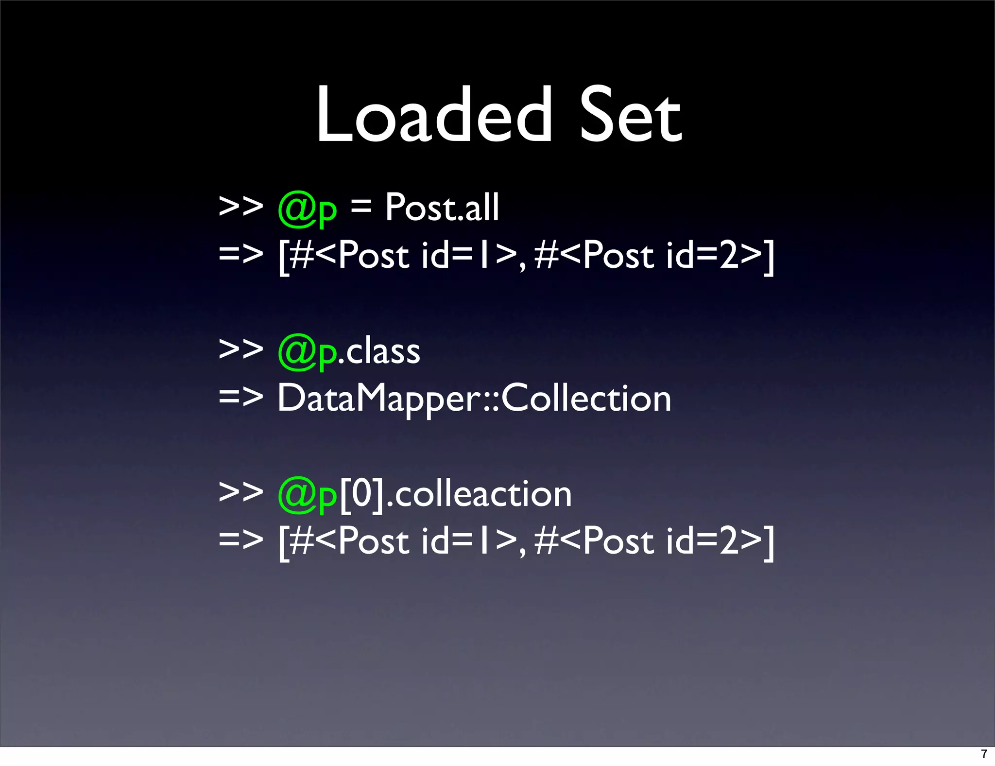 Loaded Set
>> @p = Post.all
=> [#<Post id=1>, #<Post id=2>]
>> @p.class
=> DataMapper::Collection
>> @p[0].colleaction
=> [#<Post id=1>, #<Post id=2>]
7
 