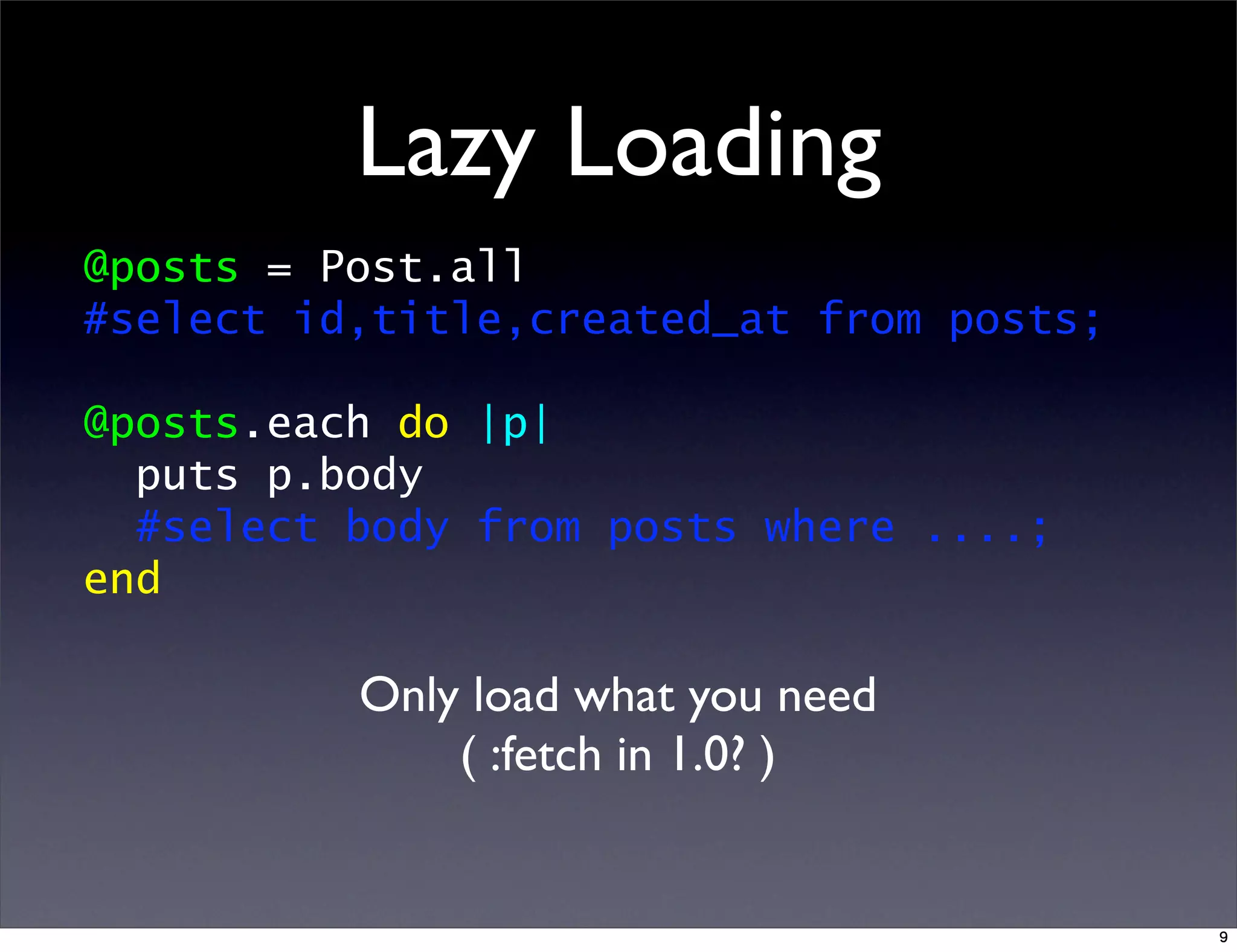 Lazy Loading
@posts = Post.all
#select id,title,created_at from posts;
@posts.each do |p|
puts p.body
#select body from posts where ....;
end
Only load what you need
( :fetch in 1.0? )
9
 