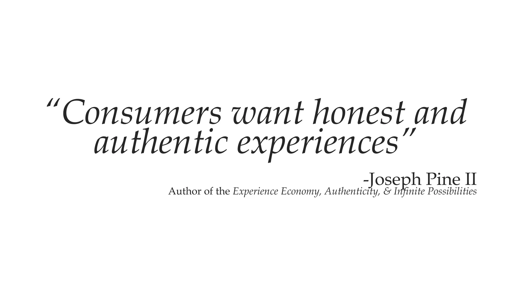 “Consumers want
honest and
authentic
experiences”
-Joseph Pine II
Author of the Experience
Economy, Authenticity, & Infinite
Possibilities
 