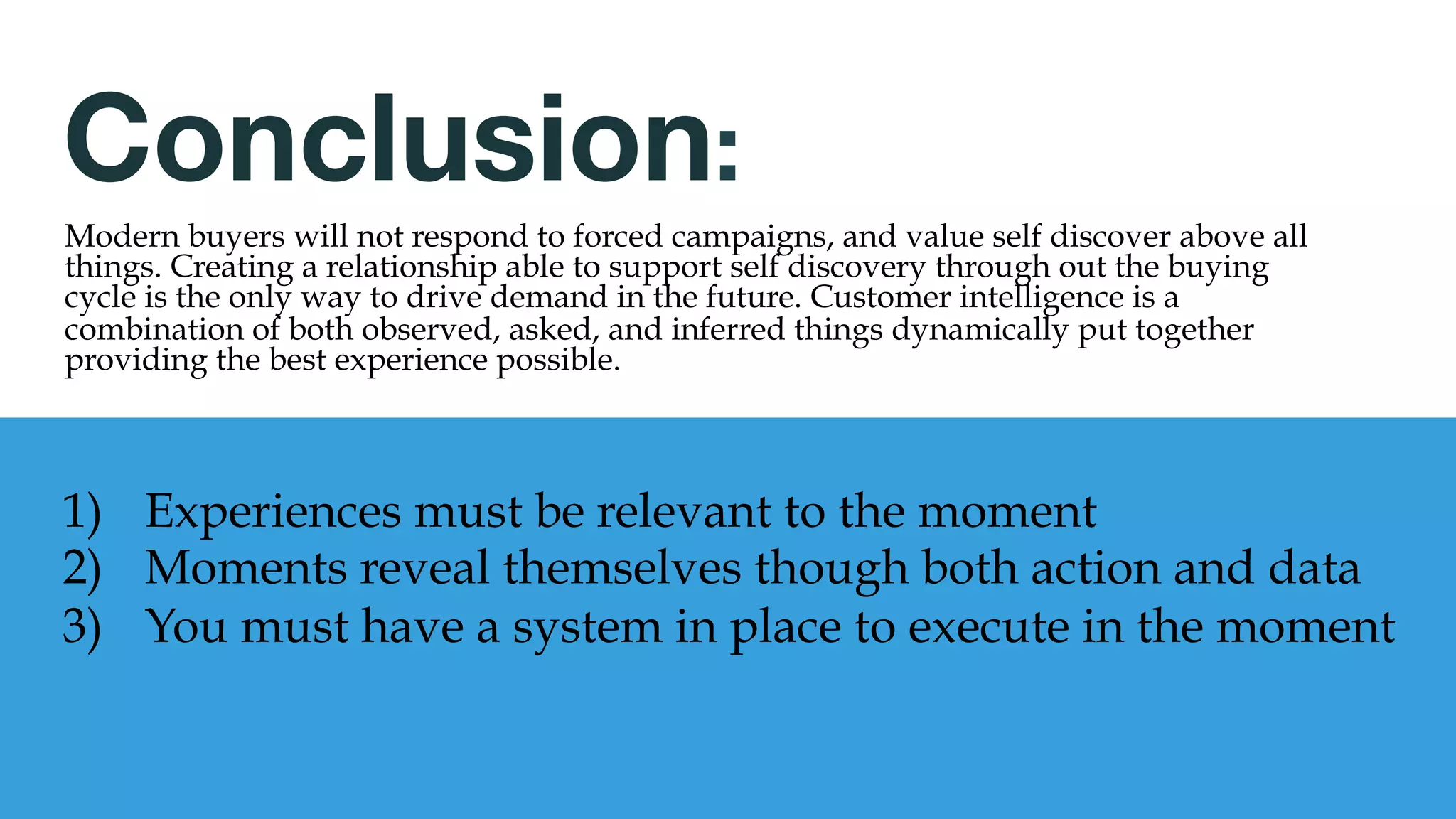 Companies using predicative content on
average are seeing an increase in revenue
by 15% because it help facilitate
discovery, and fulfills modern desire.
Predictive Content
Dynamic content suggests
the best next piece of
content given set algorithms
of most likely engagement.
Owned Experiences
Creating customized
experiences also needs to
happen both on your
website and via the email
content.
+15%
Revenue 	
  
 