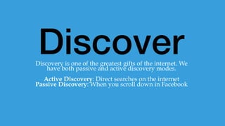 Discover
Things
The top 5 websites in the world are all “Search
Engines”. We use search engines to discover things,
but actively and passively.
 