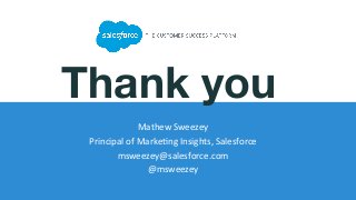 Thank you
Mathew	
  Sweezey	
  
Principal	
  of	
  Marke4ng	
  Insights,	
  Salesforce	
  	
  	
  
msweezey@salesforce.com	
  
@msweezey	
  
	
  	
  
 