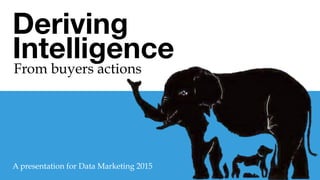 Deriving
Intelligence

From buyers actions	
  
A presentation for Data Marketing 2015	
  
 
